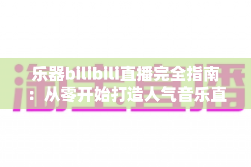 乐器bilibili直播完全指南：从零开始打造人气音乐直播间的进阶之路