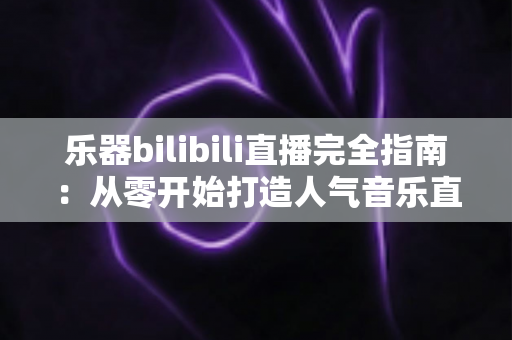 乐器bilibili直播完全指南：从零开始打造人气音乐直播间的进阶之路