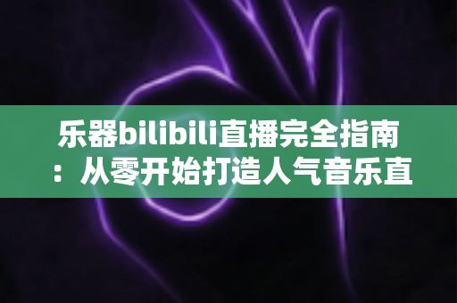 乐器bilibili直播完全指南：从零开始打造人气音乐直播间的进阶之路