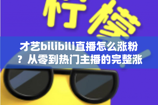 才艺bilibili直播怎么涨粉？从零到热门主播的完整涨粉攻略