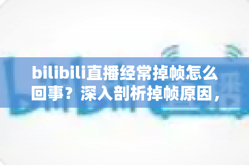 bilibili直播经常掉帧怎么回事?深入剖析掉帧原因,手把手教你彻底解决卡顿烦恼 bilibili直播经常掉帧怎么回事?深入剖析掉帧原因,手把手教你彻底解决卡顿烦恼