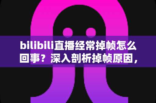 bilibili直播经常掉帧怎么回事?深入剖析掉帧原因,手把手教你彻底解决卡顿烦恼 bilibili直播经常掉帧怎么回事?深入剖析掉帧原因,手把手教你彻底解决卡顿烦恼