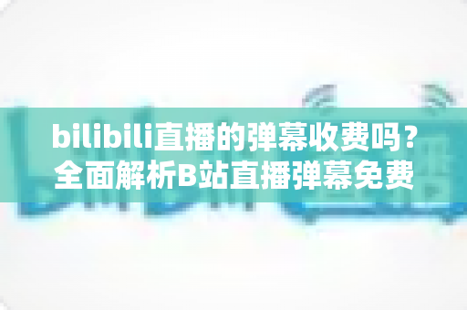 bilibili直播的弹幕收费吗?全面解析B站直播弹幕免费与付费规则(附常见问题解答) bilibili直播的弹幕收费吗?全面解析B站直播弹幕免费与付费规则(附常见问题解答)