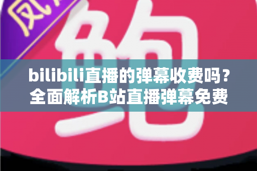 bilibili直播的弹幕收费吗?全面解析B站直播弹幕免费与付费规则(附常见问题解答) bilibili直播的弹幕收费吗?全面解析B站直播弹幕免费与付费规则(附常见问题解答)