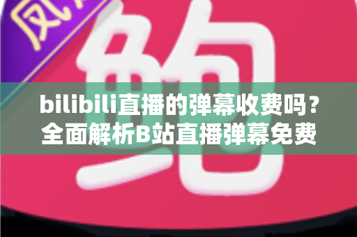 bilibili直播的弹幕收费吗?全面解析B站直播弹幕免费与付费规则(附常见问题解答) bilibili直播的弹幕收费吗?全面解析B站直播弹幕免费与付费规则(附常见问题解答)