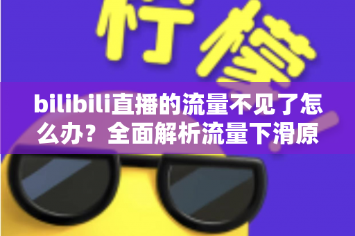 bilibili直播的流量不见了怎么办?全面解析流量下滑原因与高效恢复实战指南 bilibili直播的流量不见了怎么办?全面解析流量下滑原因与高效恢复实战指南