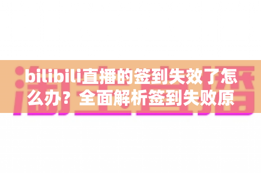 bilibili直播的签到失效了怎么办？全面解析签到失败原因与实用解决指南