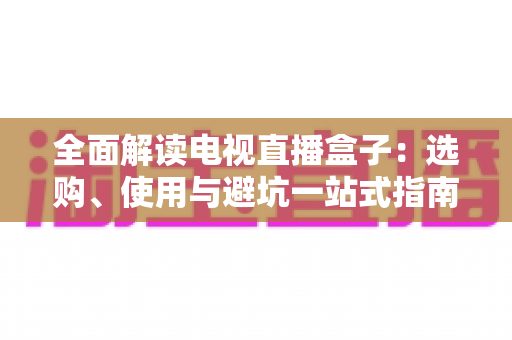 全面解读电视直播盒子:选购、使用与避坑一站式指南 全面解读电视直播盒子:选购、使用与避坑一站式指南