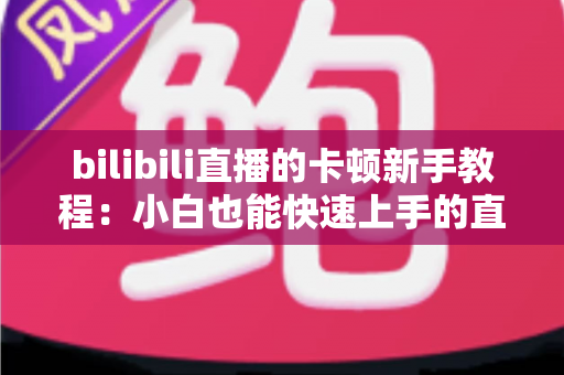 bilibili直播的卡顿新手教程:小白也能快速上手的直播卡顿排查与优化全指南 bilibili直播的卡顿新手教程:小白也能快速上手的直播卡顿排查与优化全指南