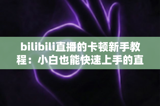 bilibili直播的卡顿新手教程：小白也能快速上手的直播卡顿排查与优化全指南