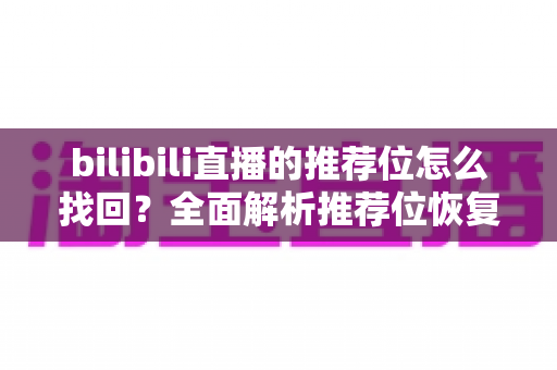 bilibili直播的推荐位怎么找回?全面解析推荐位恢复与获取的实用攻略 bilibili直播的推荐位怎么找回?全面解析推荐位恢复与获取的实用攻略