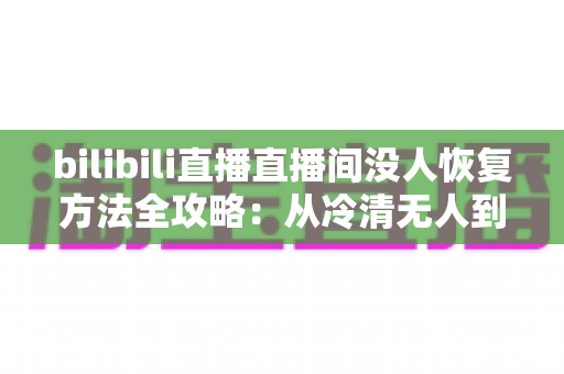 bilibili直播直播间没人恢复方法全攻略:从冷清无人到人气回升的实战指南 bilibili直播直播间没人恢复方法全攻略:从冷清无人到人气回升的实战指南