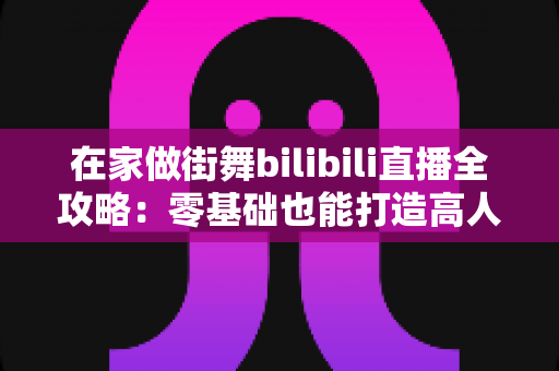 在家做街舞bilibili直播全攻略:零基础也能打造高人气舞蹈直播间的实用指南 在家做街舞bilibili直播全攻略:零基础也能打造高人气舞蹈直播间的实用指南