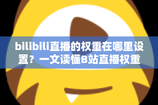 bilibili直播的权重在哪里设置?一文读懂B站直播权重机制与提升技巧 bilibili直播的权重在哪里设置?一文读懂B站直播权重机制与提升技巧