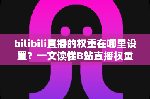 bilibili直播的权重在哪里设置?一文读懂B站直播权重机制与提升技巧 bilibili直播的权重在哪里设置?一文读懂B站直播权重机制与提升技巧