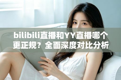 bilibili直播和YY直播哪个更正规?全面深度对比分析帮你做出明智选择 bilibili直播和YY直播哪个更正规?全面深度对比分析帮你做出明智选择