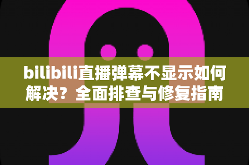 bilibili直播弹幕不显示如何解决?全面排查与修复指南 bilibili直播弹幕不显示如何解决?全面排查与修复指南