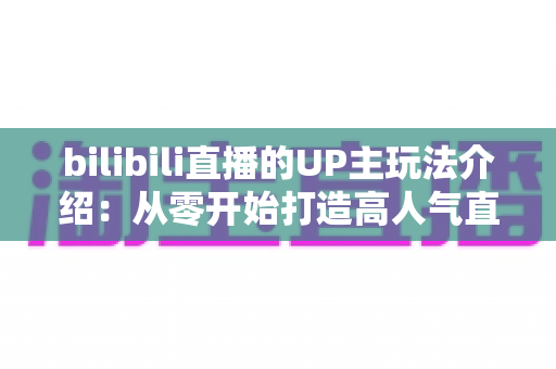 bilibili直播的UP主玩法介绍:从零开始打造高人气直播间的完整指南 bilibili直播的UP主玩法介绍:从零开始打造高人气直播间的完整指南