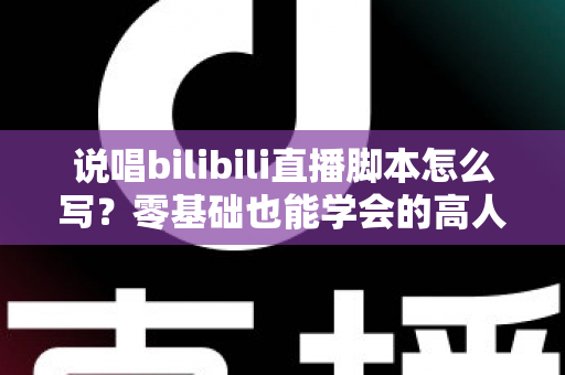 说唱bilibili直播脚本怎么写？零基础也能学会的高人气说唱直播间脚本撰写全攻略