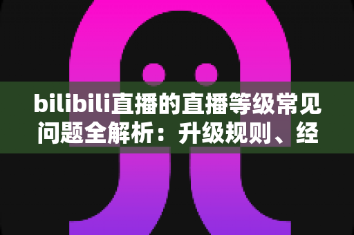 bilibili直播的直播等级常见问题全解析:升级规则、经验获取与实用指南一文读懂 bilibili直播的直播等级常见问题全解析:升级规则、经验获取与实用指南一文读懂
