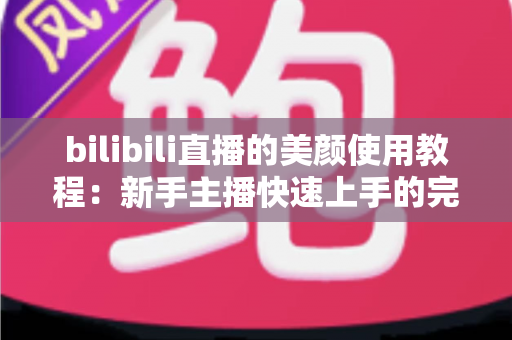 bilibili直播的美颜使用教程：新手主播快速上手的完整指南