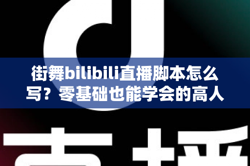 街舞bilibili直播脚本怎么写?零基础也能学会的高人气直播策划全指南 街舞bilibili直播脚本怎么写?零基础也能学会的高人气直播策划全指南
