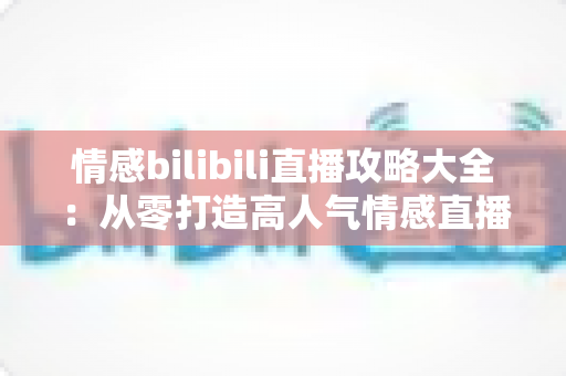 情感bilibili直播攻略大全:从零打造高人气情感直播间的实战指南 情感bilibili直播攻略大全:从零打造高人气情感直播间的实战指南