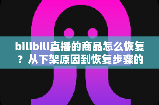 bilibili直播的商品怎么恢复?从下架原因到恢复步骤的完整实战指南 bilibili直播的商品怎么恢复?从下架原因到恢复步骤的完整实战指南