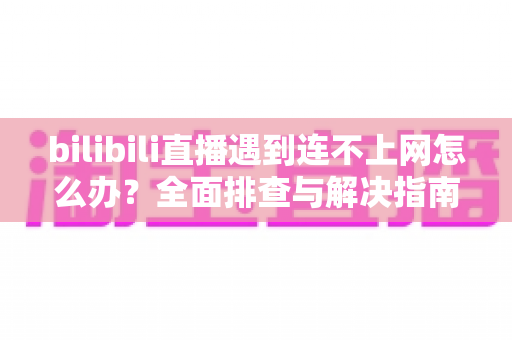 bilibili直播遇到连不上网怎么办?全面排查与解决指南,助你畅享不间断直播体验 bilibili直播遇到连不上网怎么办?全面排查与解决指南,助你畅享不间断直播体验