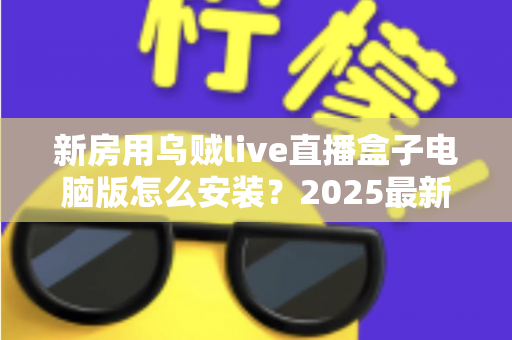 新房用乌贼live直播盒子电脑版怎么安装？2025最新保姆级安装教程与实用指南