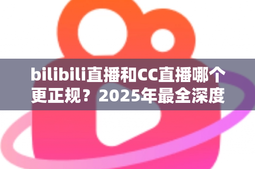 bilibili直播和CC直播哪个更正规?2025年最全深度对比评测,帮你选对直播平台 bilibili直播和CC直播哪个更正规?2025年最全深度对比评测,帮你选对直播平台