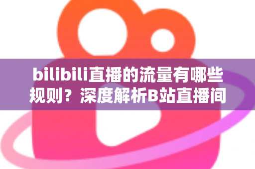 bilibili直播的流量有哪些规则？深度解析B站直播间流量分配机制与提升人气实战指南