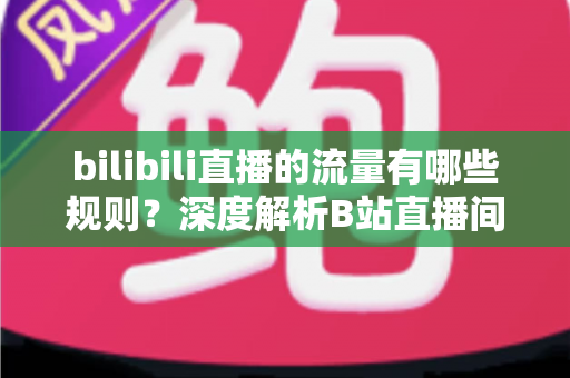 bilibili直播的流量有哪些规则？深度解析B站直播间流量分配机制与提升人气实战指南