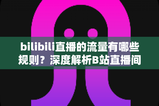 bilibili直播的流量有哪些规则？深度解析B站直播间流量分配机制与提升人气实战指南