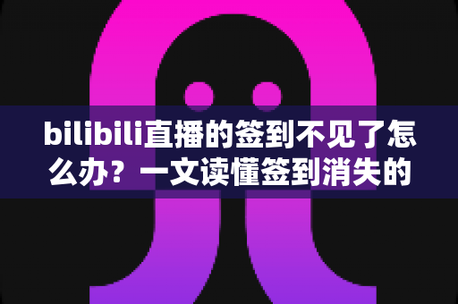bilibili直播的签到不见了怎么办?一文读懂签到消失的原因与全方位解决指南 bilibili直播的签到不见了怎么办?一文读懂签到消失的原因与全方位解决指南