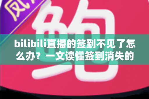 bilibili直播的签到不见了怎么办?一文读懂签到消失的原因与全方位解决指南 bilibili直播的签到不见了怎么办?一文读懂签到消失的原因与全方位解决指南