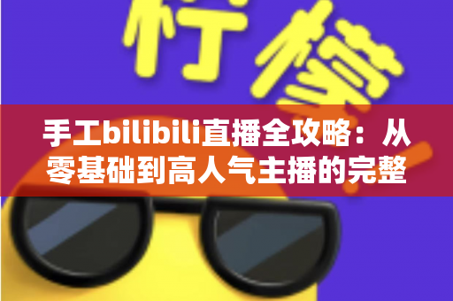 手工bilibili直播全攻略：从零基础到高人气主播的完整成长指南