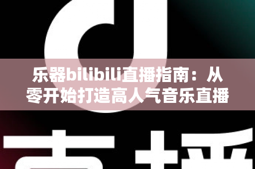 乐器bilibili直播指南:从零开始打造高人气音乐直播间的完整攻略 乐器bilibili直播指南:从零开始打造高人气音乐直播间的完整攻略
