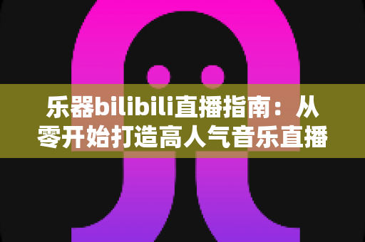 乐器bilibili直播指南:从零开始打造高人气音乐直播间的完整攻略 乐器bilibili直播指南:从零开始打造高人气音乐直播间的完整攻略