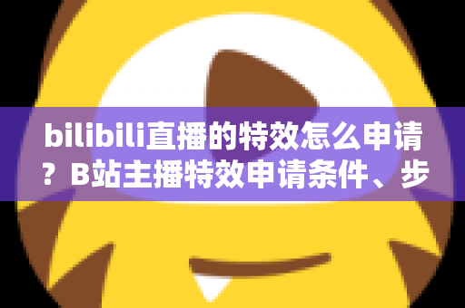 bilibili直播的特效怎么申请?B站主播特效申请条件、步骤与技巧一文看懂 bilibili直播的特效怎么申请?B站主播特效申请条件、步骤与技巧一文看懂