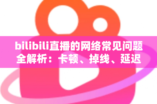 bilibili直播的网络常见问题全解析:卡顿、掉线、延迟一次讲透,助你快速恢复流畅体验 bilibili直播的网络常见问题全解析:卡顿、掉线、延迟一次讲透,助你快速恢复流畅体验