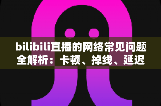 bilibili直播的网络常见问题全解析:卡顿、掉线、延迟一次讲透,助你快速恢复流畅体验 bilibili直播的网络常见问题全解析:卡顿、掉线、延迟一次讲透,助你快速恢复流畅体验