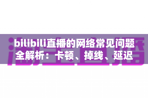 bilibili直播的网络常见问题全解析:卡顿、掉线、延迟一次讲透,助你快速恢复流畅体验 bilibili直播的网络常见问题全解析:卡顿、掉线、延迟一次讲透,助你快速恢复流畅体验
