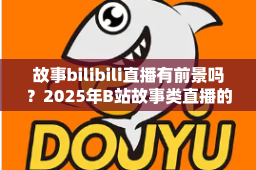 故事bilibili直播有前景吗?2025年B站故事类直播的机遇、挑战与入局全解析 故事bilibili直播有前景吗?2025年B站故事类直播的机遇、挑战与入局全解析