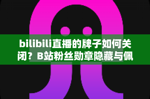 bilibili直播的牌子如何关闭?B站粉丝勋章隐藏与佩戴管理超全实用攻略 bilibili直播的牌子如何关闭?B站粉丝勋章隐藏与佩戴管理超全实用攻略