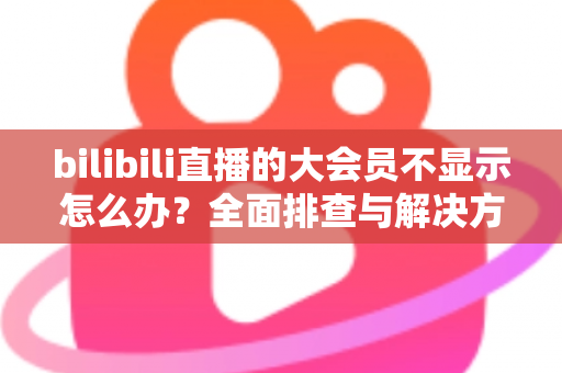bilibili直播的大会员不显示怎么办?全面排查与解决方案指南 bilibili直播的大会员不显示怎么办?全面排查与解决方案指南