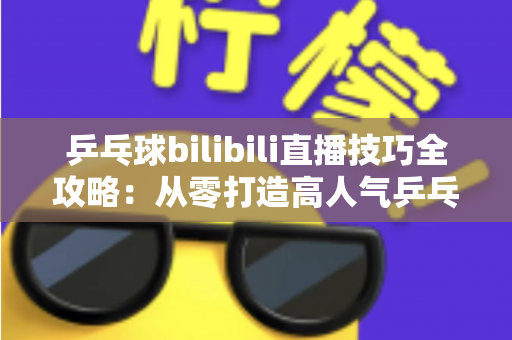 乒乓球bilibili直播技巧全攻略：从零打造高人气乒乓直播间的实战指南