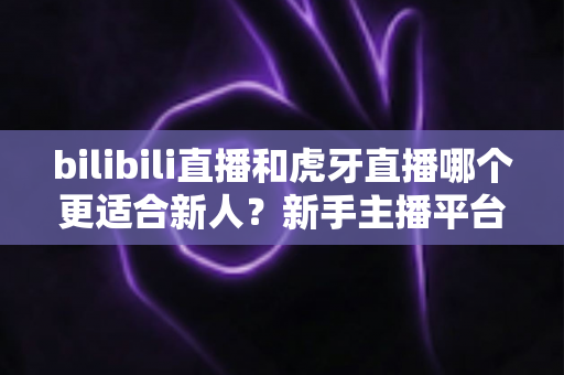 bilibili直播和虎牙直播哪个更适合新人?新手主播平台选择深度解析与避坑指南 bilibili直播和虎牙直播哪个更适合新人?新手主播平台选择深度解析与避坑指南