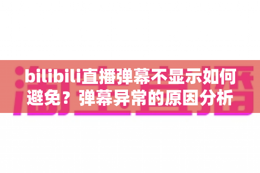 bilibili直播弹幕不显示如何避免?弹幕异常的原因分析与实用预防指南 bilibili直播弹幕不显示如何避免?弹幕异常的原因分析与实用预防指南