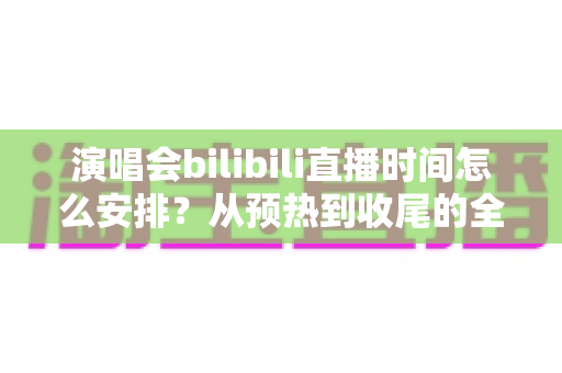 演唱会bilibili直播时间怎么安排?从预热到收尾的全流程直播时间规划实用指南 演唱会bilibili直播时间怎么安排?从预热到收尾的全流程直播时间规划实用指南
